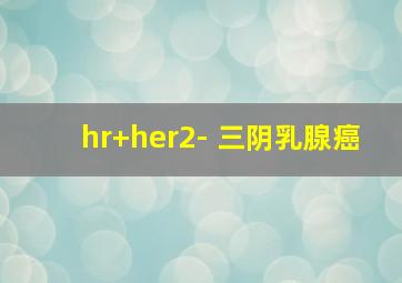 hr+her2- 三阴乳腺癌